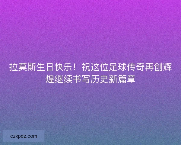 拉莫斯生日快乐！祝这位足球传奇再创辉煌继续书写历史新篇章