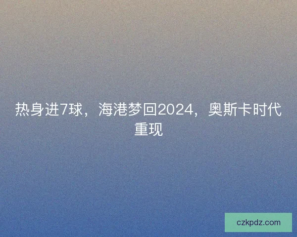 热身进7球，海港梦回2024，奥斯卡时代重现