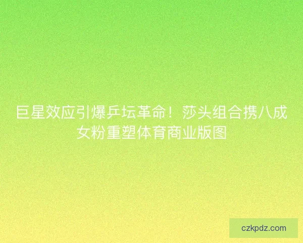 巨星效应引爆乒坛革命！莎头组合携八成女粉重塑体育商业版图