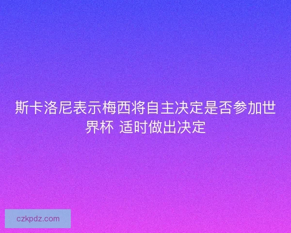 斯卡洛尼表示梅西将自主决定是否参加世界杯 适时做出决定