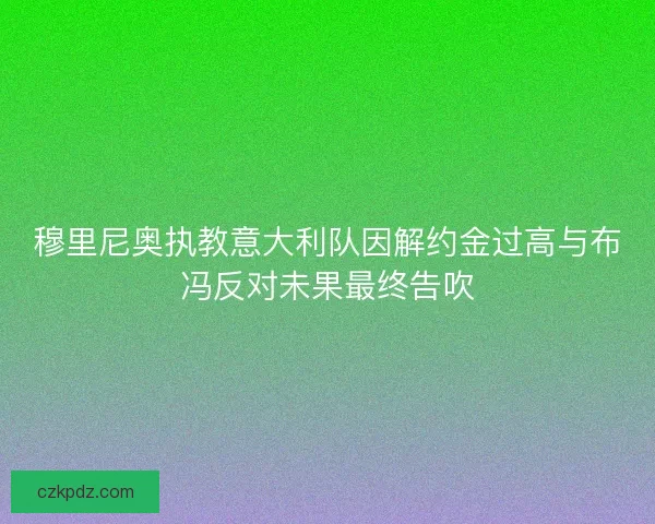 穆里尼奥执教意大利队因解约金过高与布冯反对未果最终告吹