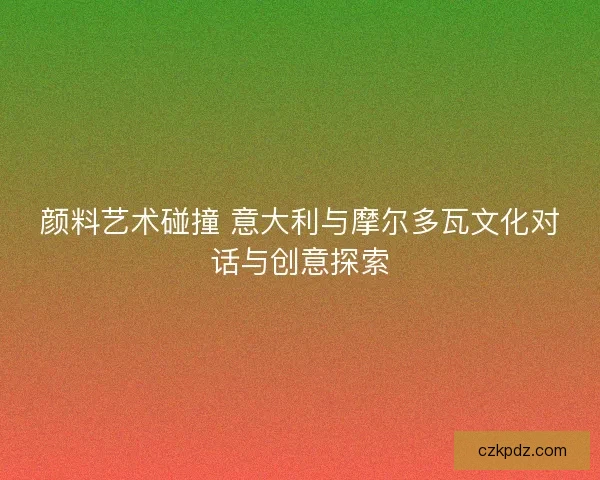 颜料艺术碰撞 意大利与摩尔多瓦文化对话与创意探索