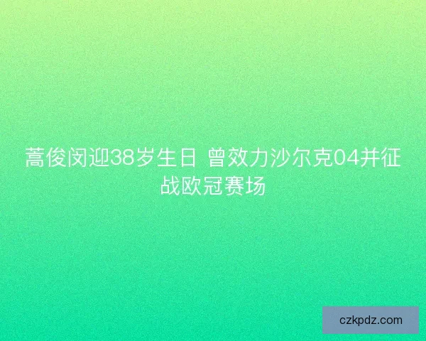 蒿俊闵迎38岁生日 曾效力沙尔克04并征战欧冠赛场