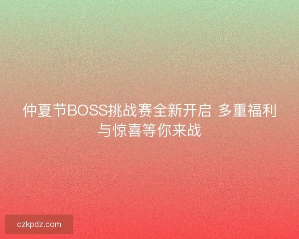 仲夏节BOSS挑战赛全新开启 多重福利与惊喜等你来战