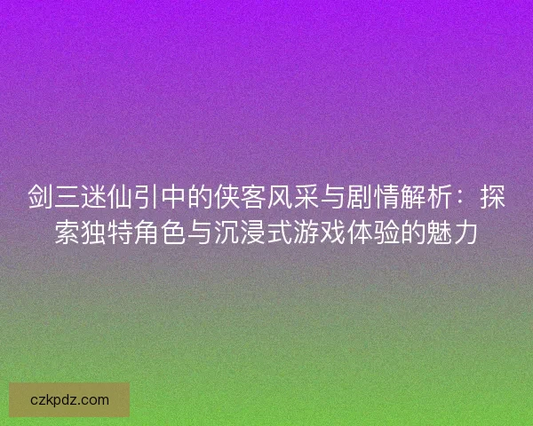 剑三迷仙引中的侠客风采与剧情解析：探索独特角色与沉浸式游戏体验的魅力