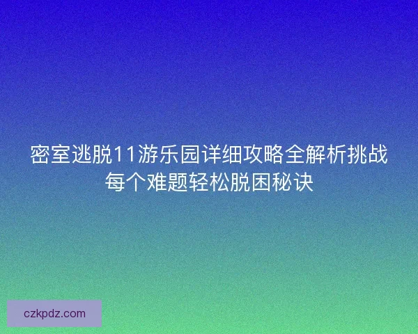 密室逃脱11游乐园详细攻略全解析挑战每个难题轻松脱困秘诀