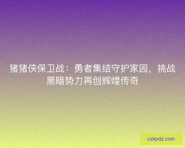 猪猪侠保卫战：勇者集结守护家园，挑战黑暗势力再创辉煌传奇