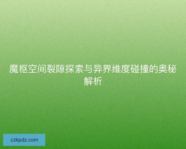 魔枢空间裂隙探索与异界维度碰撞的奥秘解析