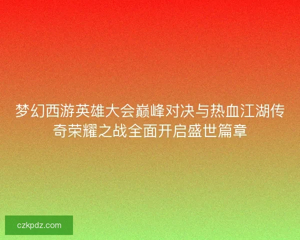 梦幻西游英雄大会巅峰对决与热血江湖传奇荣耀之战全面开启盛世篇章