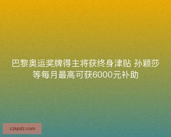 巴黎奥运奖牌得主将获终身津贴 孙颖莎等每月最高可获6000元补助