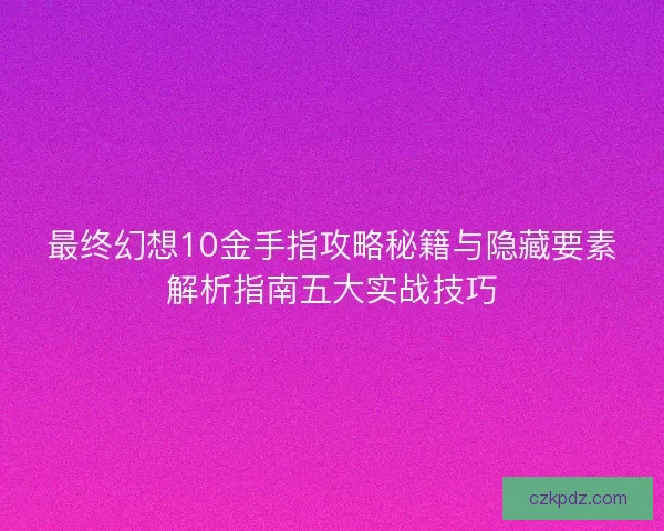 最终幻想10金手指攻略秘籍与隐藏要素解析指南五大实战技巧