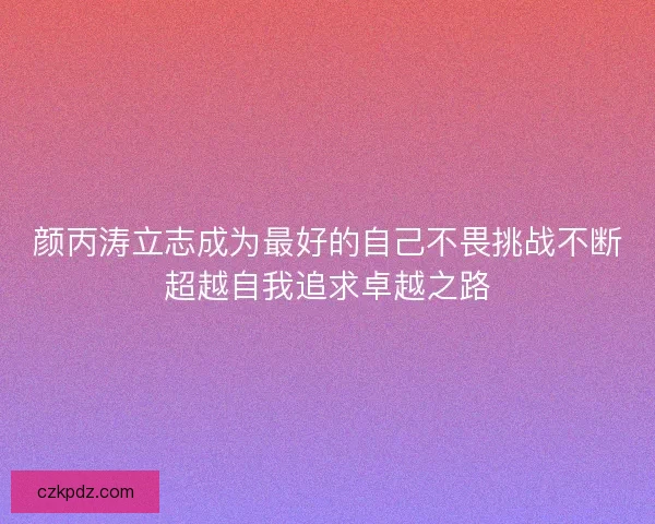 颜丙涛立志成为最好的自己不畏挑战不断超越自我追求卓越之路