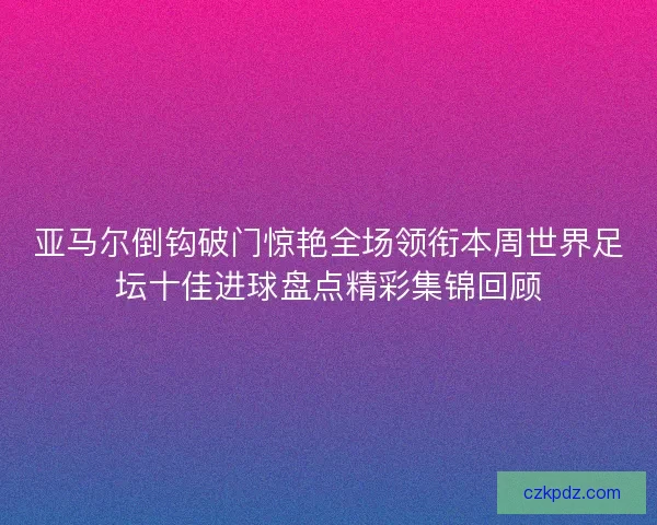 亚马尔倒钩破门惊艳全场领衔本周世界足坛十佳进球盘点精彩集锦回顾