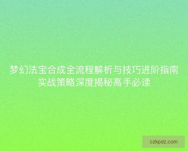 梦幻法宝合成全流程解析与技巧进阶指南实战策略深度揭秘高手必读
