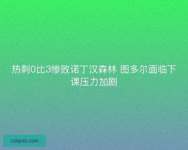 热刺0比3惨败诺丁汉森林 图多尔面临下课压力加剧