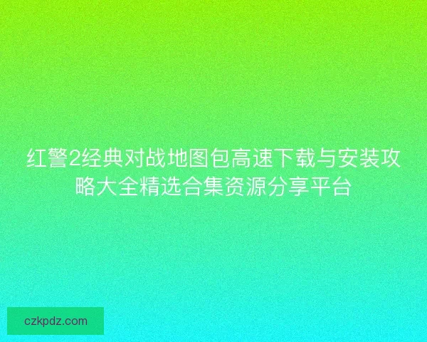 红警2经典对战地图包高速下载与安装攻略大全精选合集资源分享平台