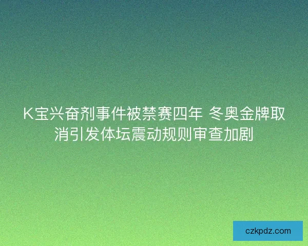 K宝兴奋剂事件被禁赛四年 冬奥金牌取消引发体坛震动规则审查加剧