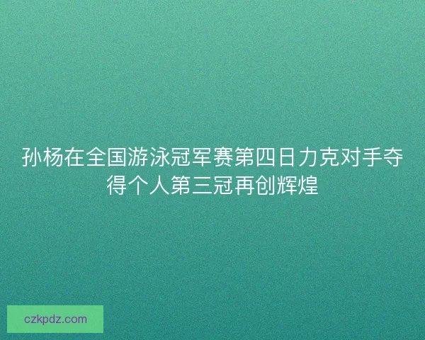 孙杨在全国游泳冠军赛第四日力克对手夺得个人第三冠再创辉煌