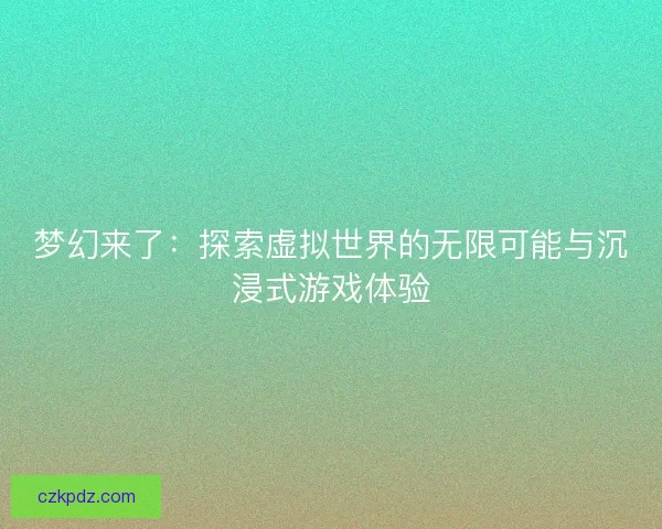 梦幻来了：探索虚拟世界的无限可能与沉浸式游戏体验