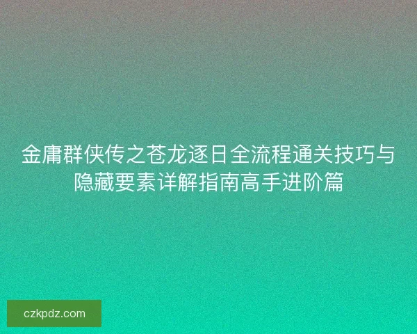 金庸群侠传之苍龙逐日全流程通关技巧与隐藏要素详解指南高手进阶篇