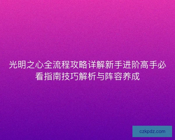 光明之心全流程攻略详解新手进阶高手必看指南技巧解析与阵容养成