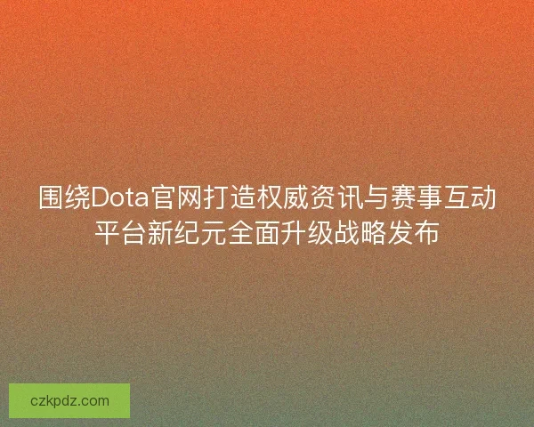 围绕Dota官网打造权威资讯与赛事互动平台新纪元全面升级战略发布