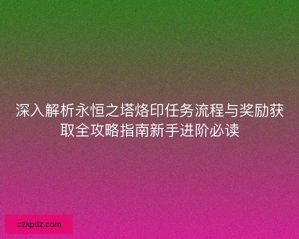 深入解析永恒之塔烙印任务流程与奖励获取全攻略指南新手进阶必读