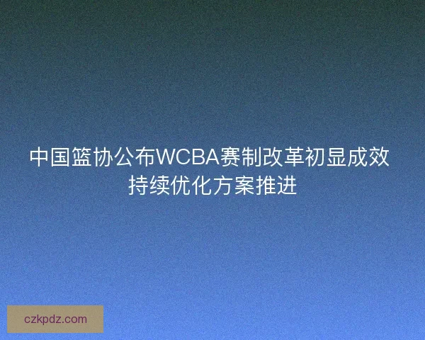中国篮协公布WCBA赛制改革初显成效 持续优化方案推进