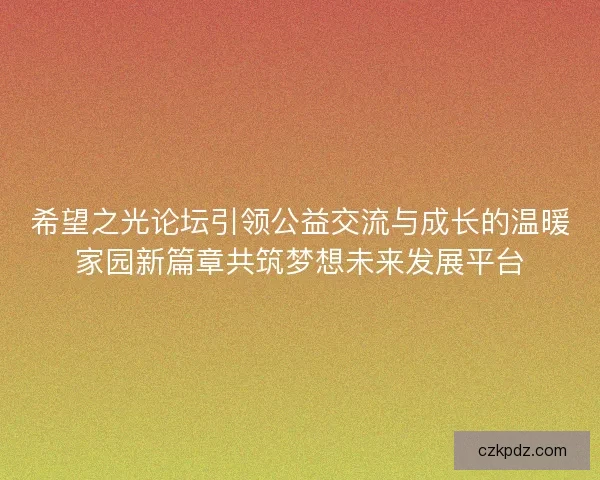 希望之光论坛引领公益交流与成长的温暖家园新篇章共筑梦想未来发展平台
