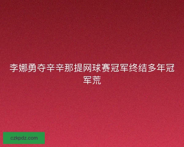 李娜勇夺辛辛那提网球赛冠军终结多年冠军荒