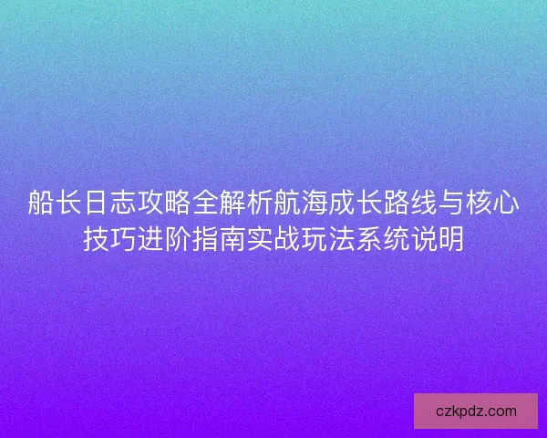 船长日志攻略全解析航海成长路线与核心技巧进阶指南实战玩法系统说明