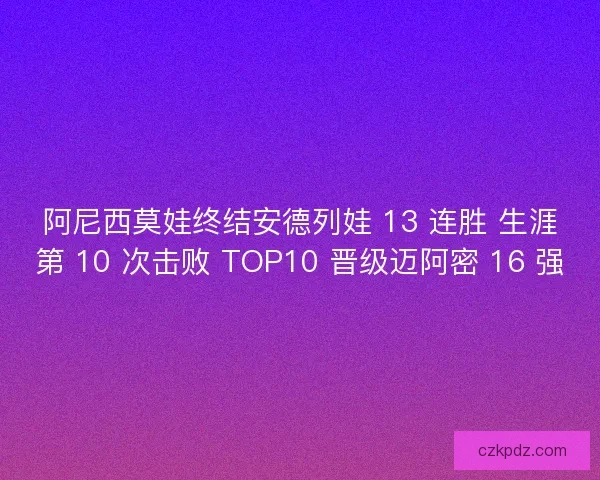 阿尼西莫娃终结安德列娃 13 连胜 生涯第 10 次击败 TOP10 晋级迈阿密 16 强