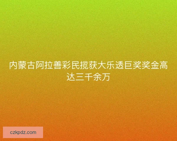 内蒙古阿拉善彩民揽获大乐透巨奖奖金高达三千余万