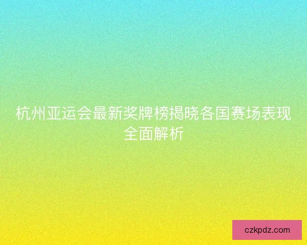 杭州亚运会最新奖牌榜揭晓各国赛场表现全面解析