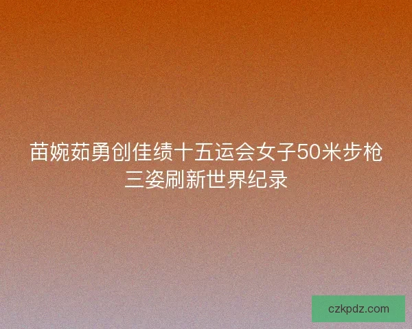 苗婉茹勇创佳绩十五运会女子50米步枪三姿刷新世界纪录
