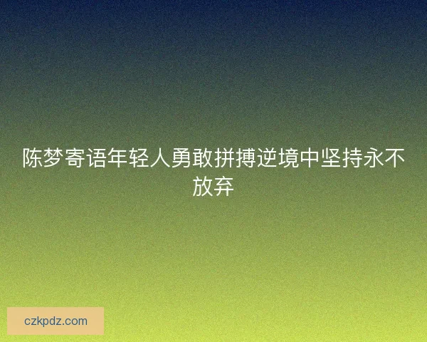 陈梦寄语年轻人勇敢拼搏逆境中坚持永不放弃