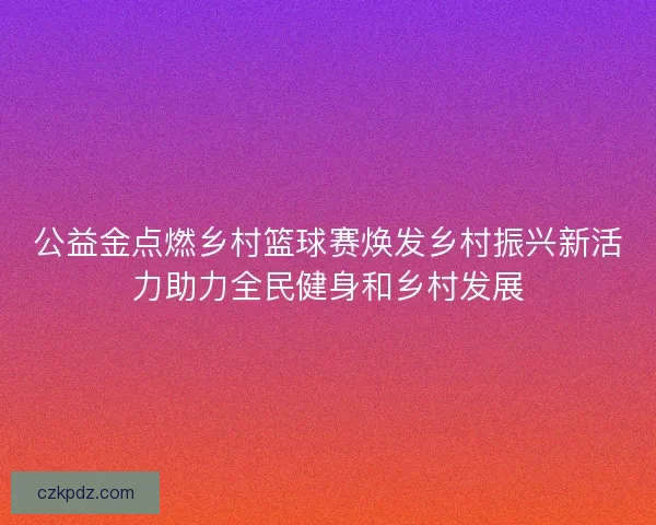 公益金点燃乡村篮球赛焕发乡村振兴新活力助力全民健身和乡村发展